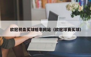 欧冠初盘买球赔率网站（欧冠球赛买球）