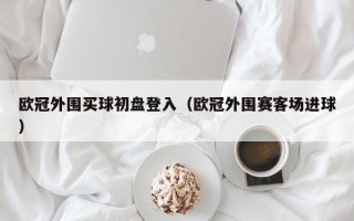 欧冠外围买球初盘登入（欧冠外围赛客场进球）