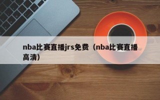 nba比赛直播jrs免费（nba比赛直播高清）