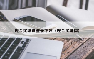 现金买球盘登录下注（现金买球网）