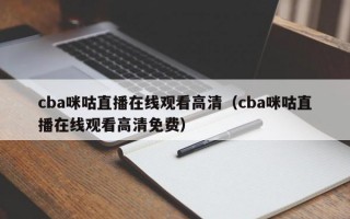 cba咪咕直播在线观看高清（cba咪咕直播在线观看高清免费）