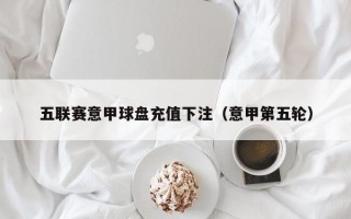 五联赛意甲球盘充值下注（意甲第五轮）