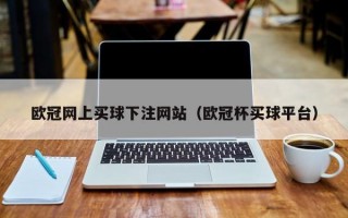 欧冠网上买球下注网站（欧冠杯买球平台）