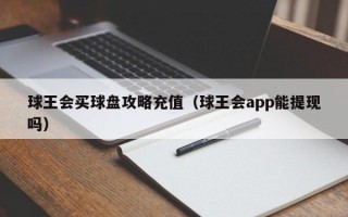 球王会买球盘攻略充值（球王会app能提现吗）