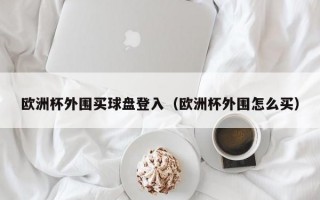 欧洲杯外围买球盘登入（欧洲杯外围怎么买）