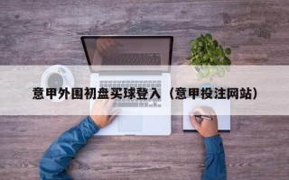 意甲外围初盘买球登入（意甲投注网站）