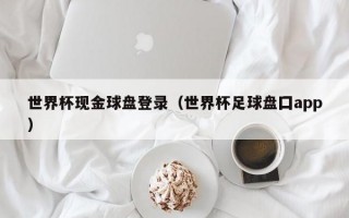 世界杯现金球盘登录（世界杯足球盘囗app）