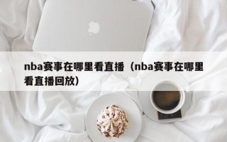 nba赛事在哪里看直播（nba赛事在哪里看直播回放）