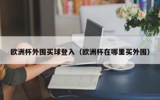 欧洲杯外围买球登入（欧洲杯在哪里买外围）