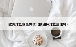 欧洲球盘登录充值（欧洲杯球盘违法吗）