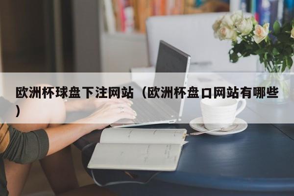 欧洲杯球盘下注网站（欧洲杯盘口网站有哪些）-第1张图片-足球直播_足球免费在线高清直播_足球视频在线观看无插件-24直播网