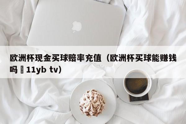 欧洲杯现金买球赔率充值（欧洲杯买球能赚钱吗尙11yb tv）-第1张图片-足球直播_足球免费在线高清直播_足球视频在线观看无插件-24直播网