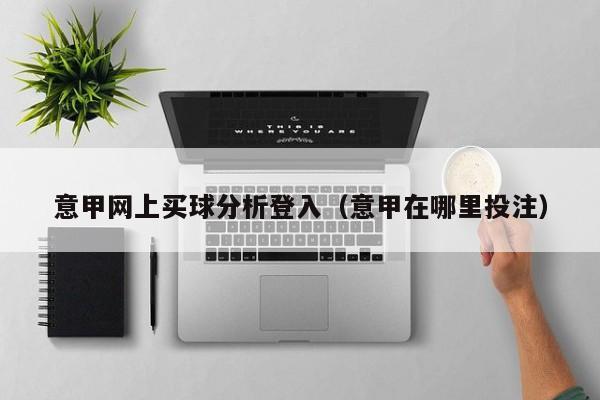 意甲网上买球分析登入（意甲在哪里投注）-第1张图片-足球直播_足球免费在线高清直播_足球视频在线观看无插件-24直播网