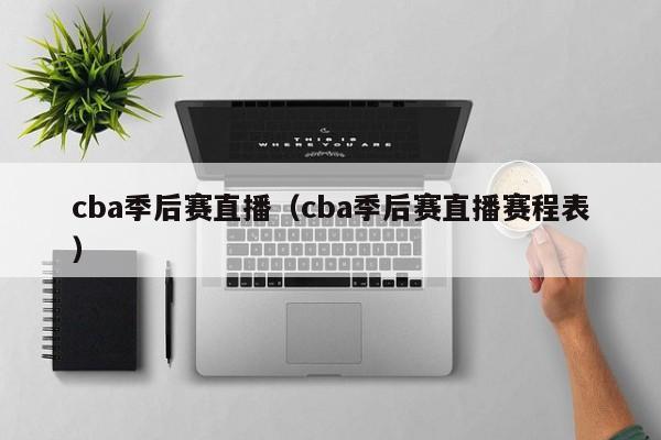 cba季后赛直播（cba季后赛直播赛程表）-第1张图片-足球直播_足球免费在线高清直播_足球视频在线观看无插件-24直播网