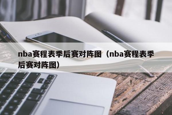 nba赛程表季后赛对阵图（nba赛程表季后赛对阵图）-第1张图片-足球直播_足球免费在线高清直播_足球视频在线观看无插件-24直播网