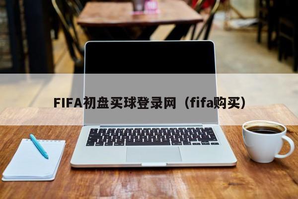 FIFA初盘买球登录网（fifa购买）-第1张图片-足球直播_足球免费在线高清直播_足球视频在线观看无插件-24直播网