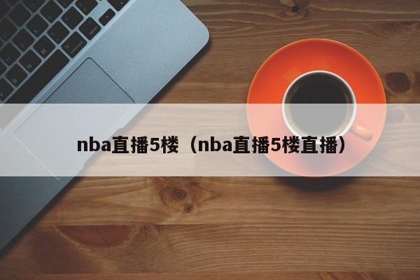 nba直播5楼（nba直播5楼直播）-第1张图片-足球直播_足球免费在线高清直播_足球视频在线观看无插件-24直播网