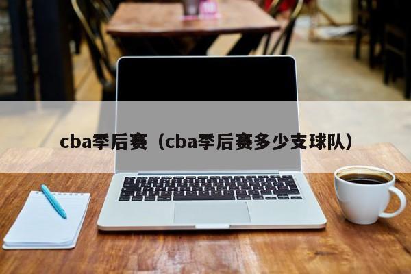 cba季后赛（cba季后赛多少支球队）-第1张图片-足球直播_足球免费在线高清直播_足球视频在线观看无插件-24直播网