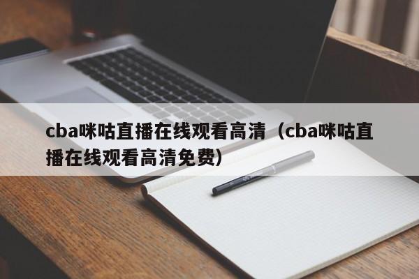 cba咪咕直播在线观看高清（cba咪咕直播在线观看高清免费）-第1张图片-足球直播_足球免费在线高清直播_足球视频在线观看无插件-24直播网