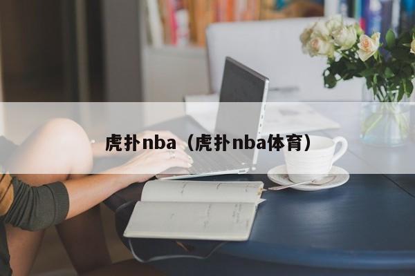 虎扑nba（虎扑nba体育）-第1张图片-足球直播_足球免费在线高清直播_足球视频在线观看无插件-24直播网