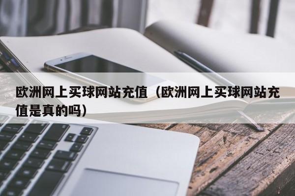 欧洲网上买球网站充值（欧洲网上买球网站充值是真的吗）-第1张图片-足球直播_足球免费在线高清直播_足球视频在线观看无插件-24直播网