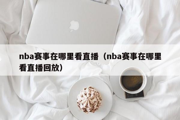 nba赛事在哪里看直播（nba赛事在哪里看直播回放）-第1张图片-足球直播_足球免费在线高清直播_足球视频在线观看无插件-24直播网