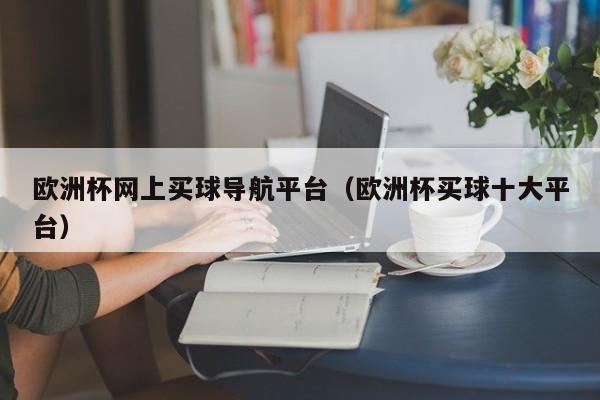 欧洲杯网上买球导航平台（欧洲杯买球十大平台）-第1张图片-足球直播_足球免费在线高清直播_足球视频在线观看无插件-24直播网