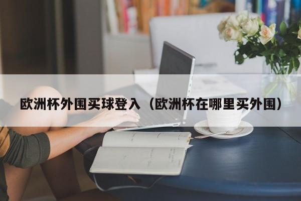 欧洲杯外围买球登入（欧洲杯在哪里买外围）-第1张图片-足球直播_足球免费在线高清直播_足球视频在线观看无插件-24直播网